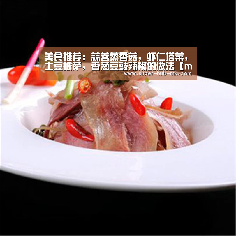 美食推荐：蒜蓉蒸香菇，虾仁塔菜，土豆披萨，香葱豆豉辣椒的做法
