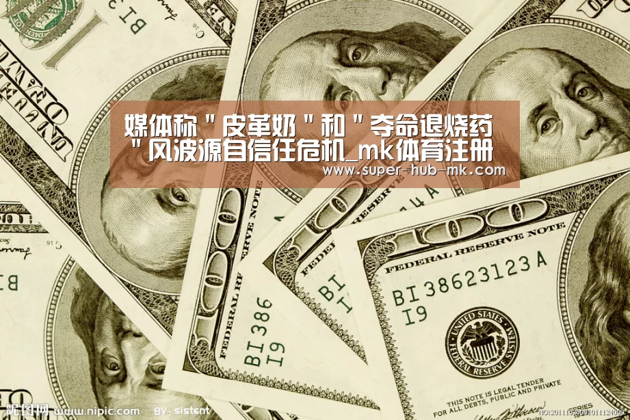 媒体称＂皮革奶＂和＂夺命退烧药＂风波源自信任危机_mk体育注