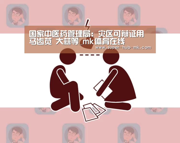 国家中医药管理局：灾区可辩证用马齿苋 大蒜等_mk体育在线