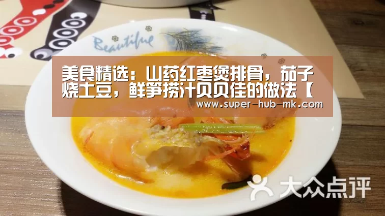 美食精选:山药红枣煲排骨,茄子烧土豆,鲜笋捞汁贝贝佳的做法【mk体育平台】(图2) mk体育注册