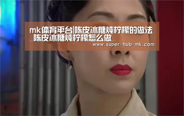 mk体育平台|陈皮冰糖炖柠檬的做法_陈皮冰糖炖柠檬怎么做_(图3) mk体育平台
